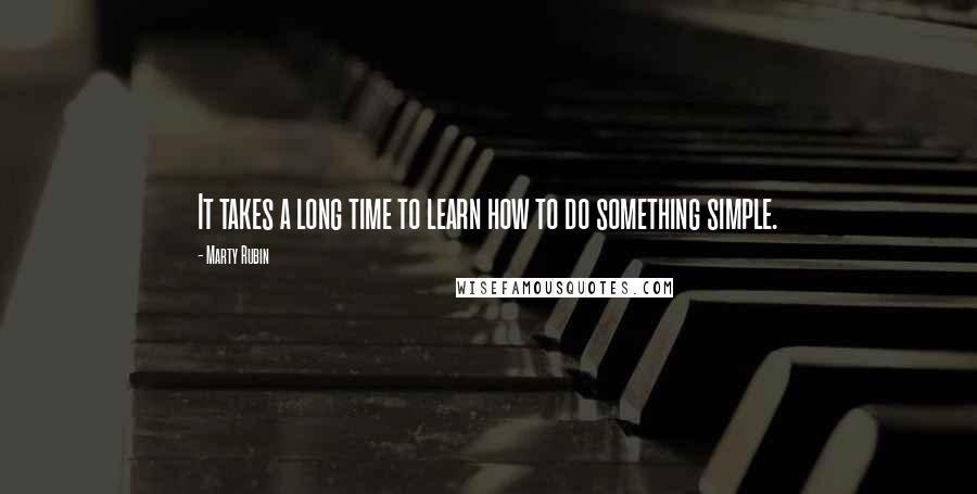 Marty Rubin Quotes: It takes a long time to learn how to do something simple.