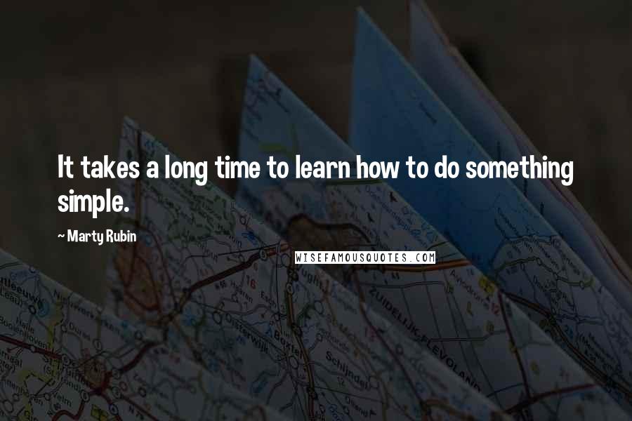 Marty Rubin Quotes: It takes a long time to learn how to do something simple.
