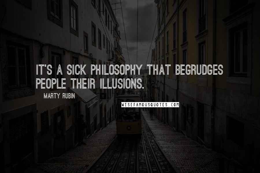 Marty Rubin Quotes: It's a sick philosophy that begrudges people their illusions.