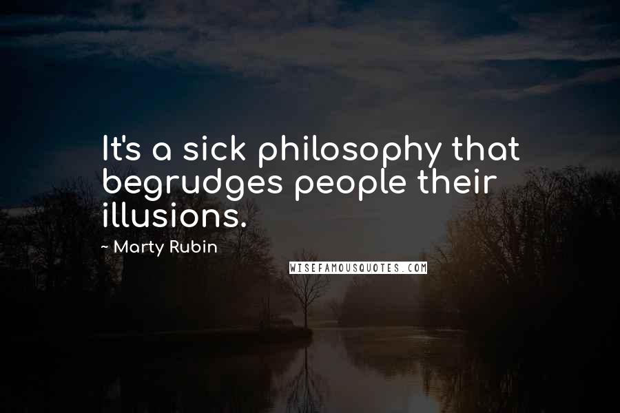 Marty Rubin Quotes: It's a sick philosophy that begrudges people their illusions.