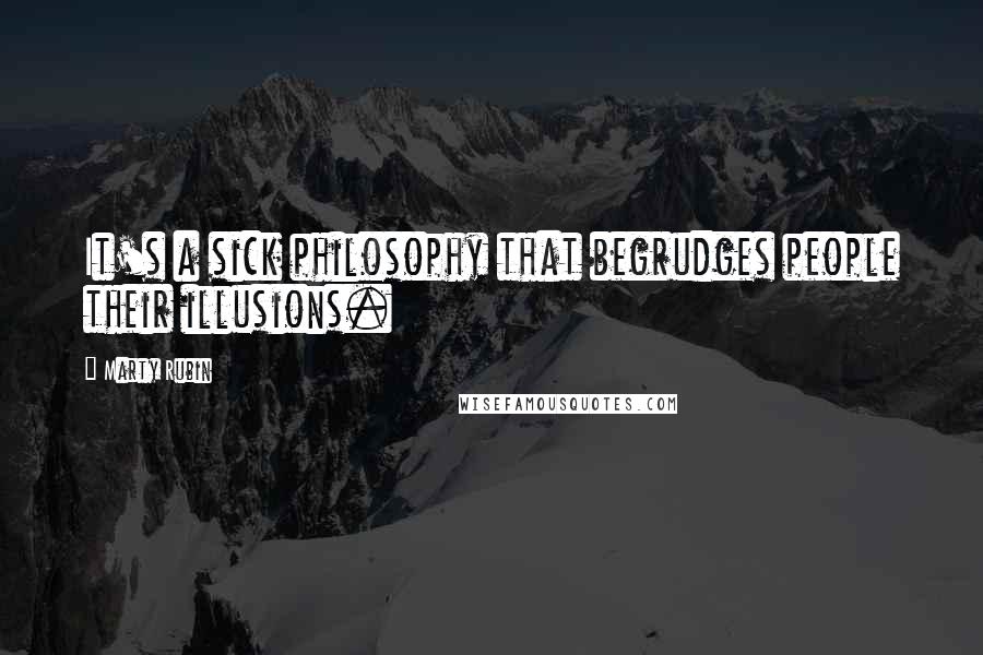 Marty Rubin Quotes: It's a sick philosophy that begrudges people their illusions.