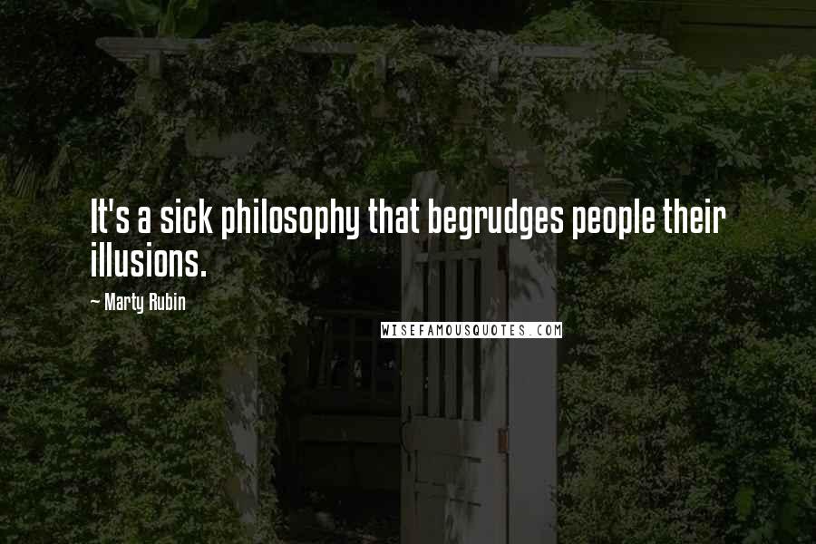 Marty Rubin Quotes: It's a sick philosophy that begrudges people their illusions.