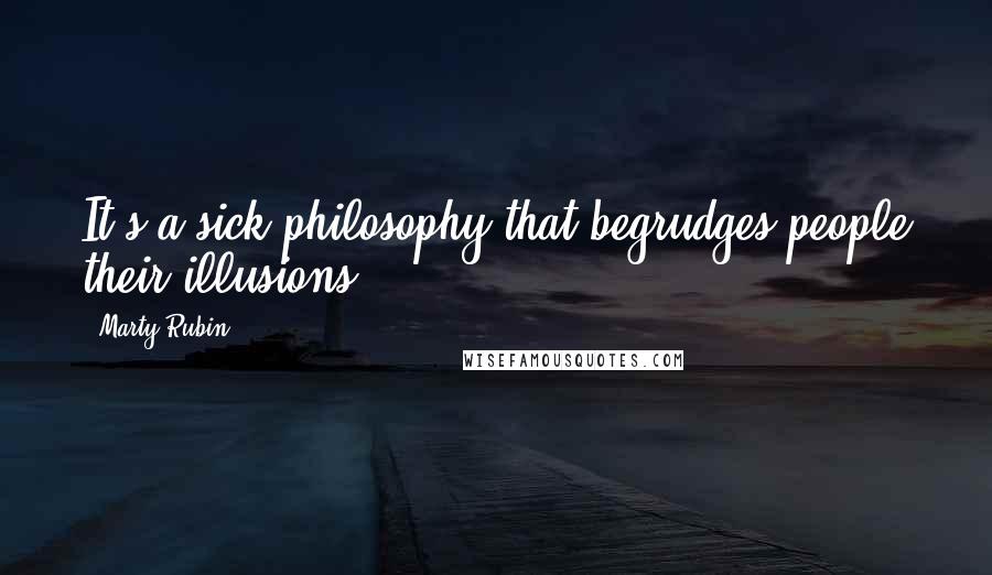 Marty Rubin Quotes: It's a sick philosophy that begrudges people their illusions.