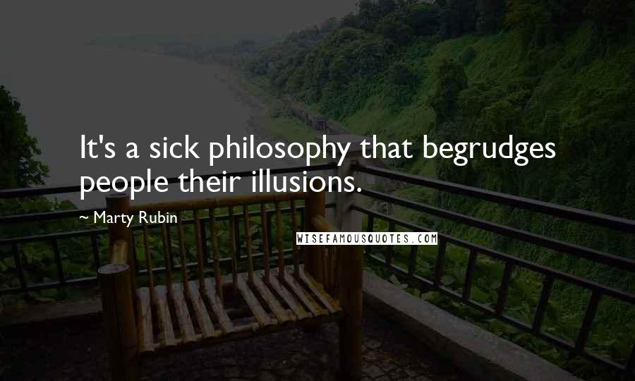 Marty Rubin Quotes: It's a sick philosophy that begrudges people their illusions.