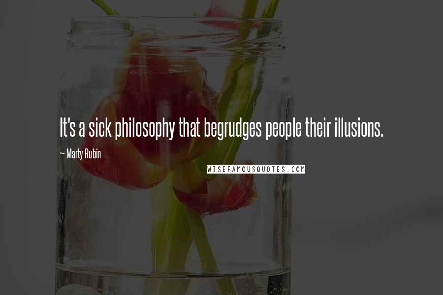 Marty Rubin Quotes: It's a sick philosophy that begrudges people their illusions.