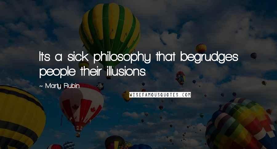 Marty Rubin Quotes: It's a sick philosophy that begrudges people their illusions.