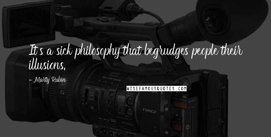 Marty Rubin Quotes: It's a sick philosophy that begrudges people their illusions.