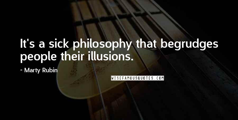 Marty Rubin Quotes: It's a sick philosophy that begrudges people their illusions.