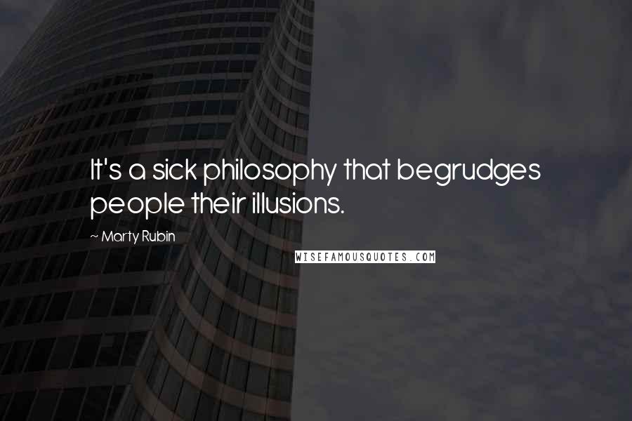 Marty Rubin Quotes: It's a sick philosophy that begrudges people their illusions.