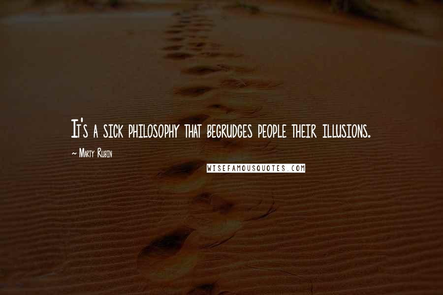 Marty Rubin Quotes: It's a sick philosophy that begrudges people their illusions.