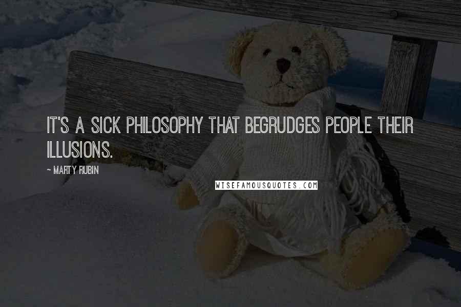 Marty Rubin Quotes: It's a sick philosophy that begrudges people their illusions.