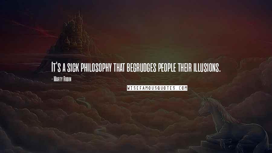 Marty Rubin Quotes: It's a sick philosophy that begrudges people their illusions.