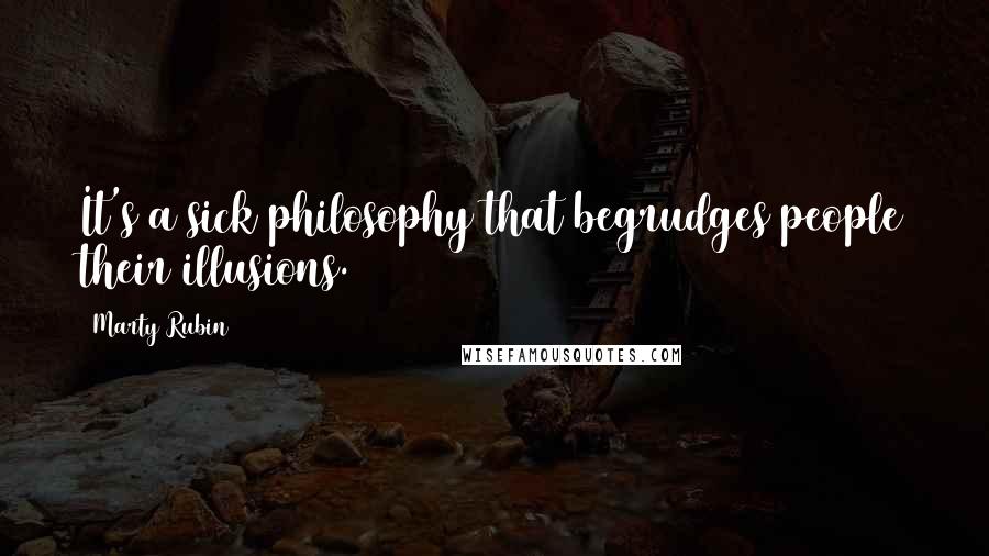 Marty Rubin Quotes: It's a sick philosophy that begrudges people their illusions.