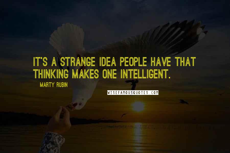 Marty Rubin Quotes: It's a strange idea people have that thinking makes one intelligent.