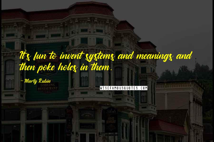 Marty Rubin Quotes: It's fun to invent systems and meanings and then poke holes in them.