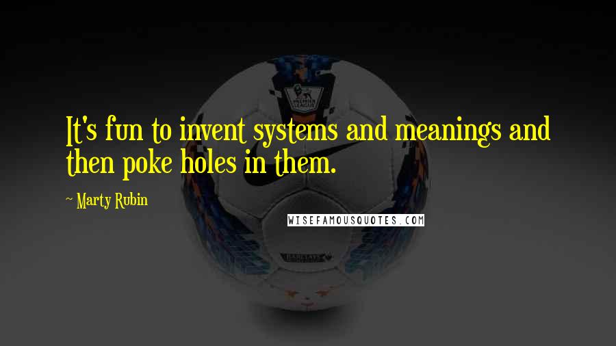 Marty Rubin Quotes: It's fun to invent systems and meanings and then poke holes in them.