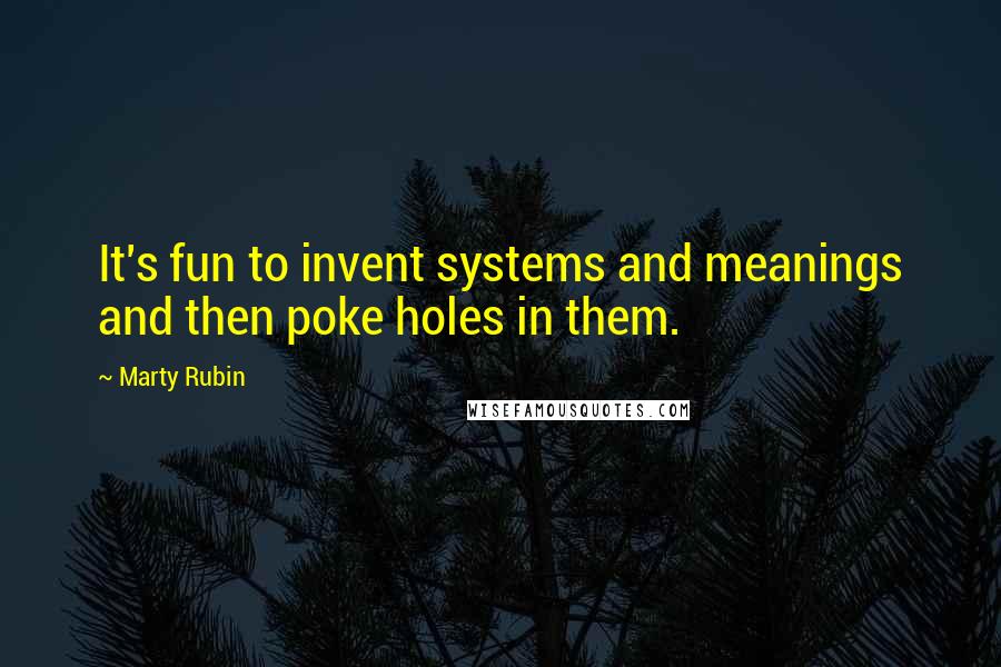 Marty Rubin Quotes: It's fun to invent systems and meanings and then poke holes in them.