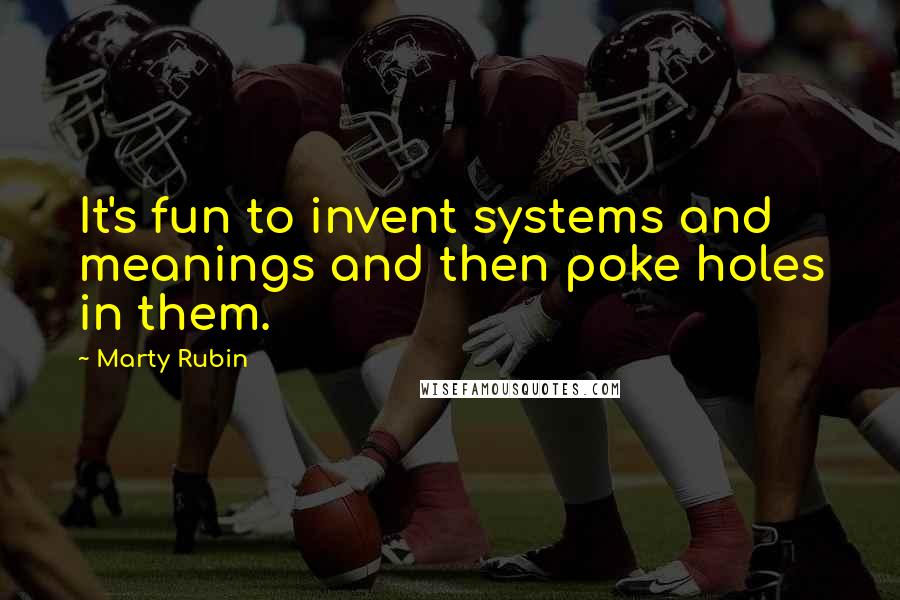 Marty Rubin Quotes: It's fun to invent systems and meanings and then poke holes in them.