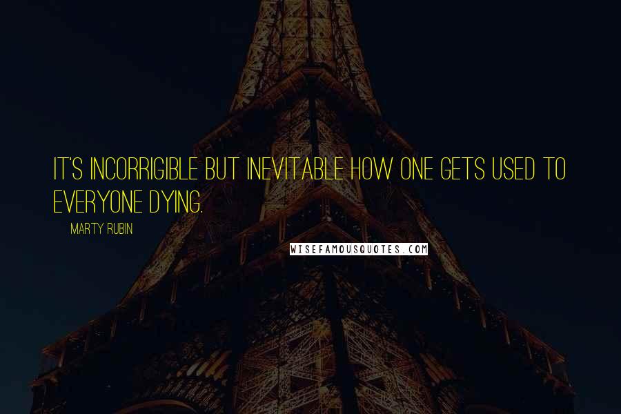 Marty Rubin Quotes: It's incorrigible but inevitable how one gets used to everyone dying.