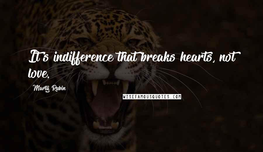 Marty Rubin Quotes: It's indifference that breaks hearts, not love.