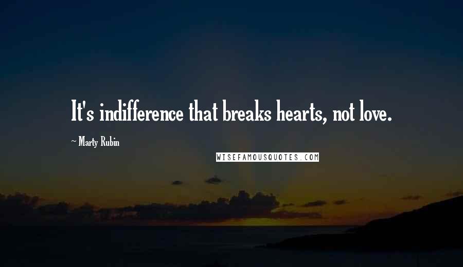 Marty Rubin Quotes: It's indifference that breaks hearts, not love.