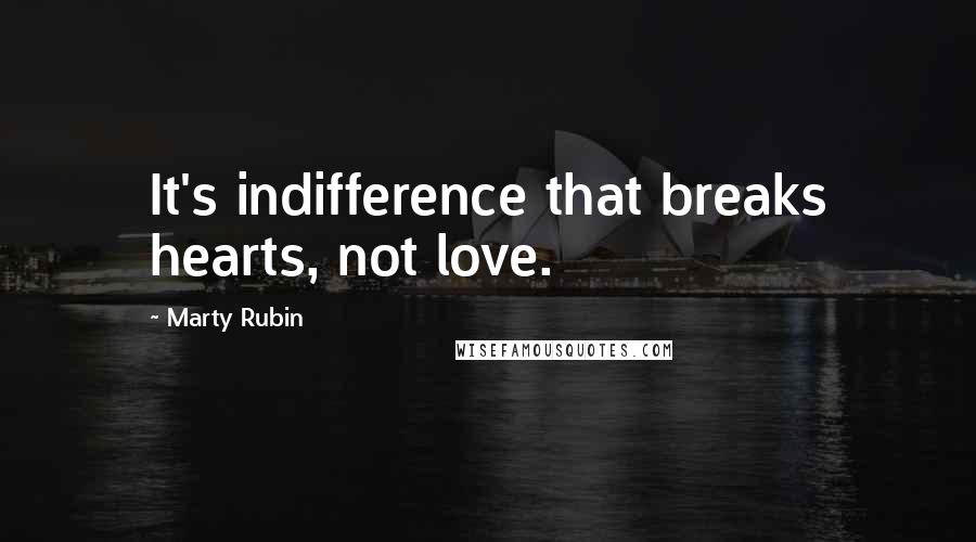 Marty Rubin Quotes: It's indifference that breaks hearts, not love.