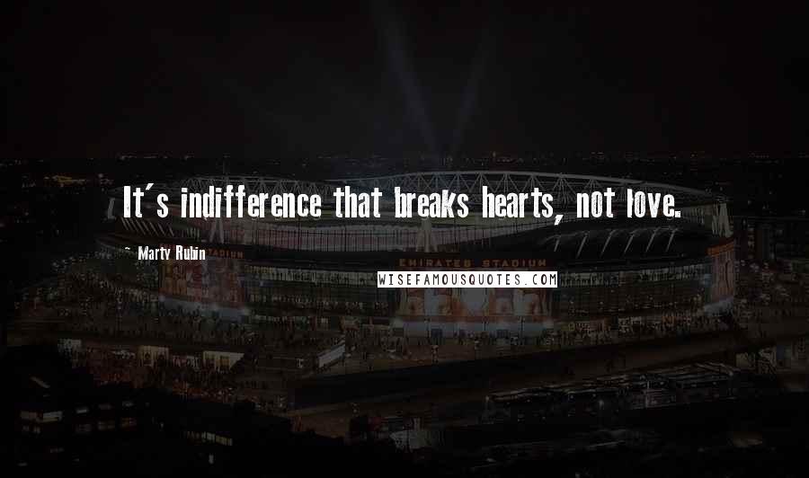 Marty Rubin Quotes: It's indifference that breaks hearts, not love.