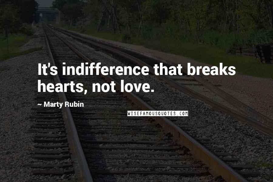 Marty Rubin Quotes: It's indifference that breaks hearts, not love.