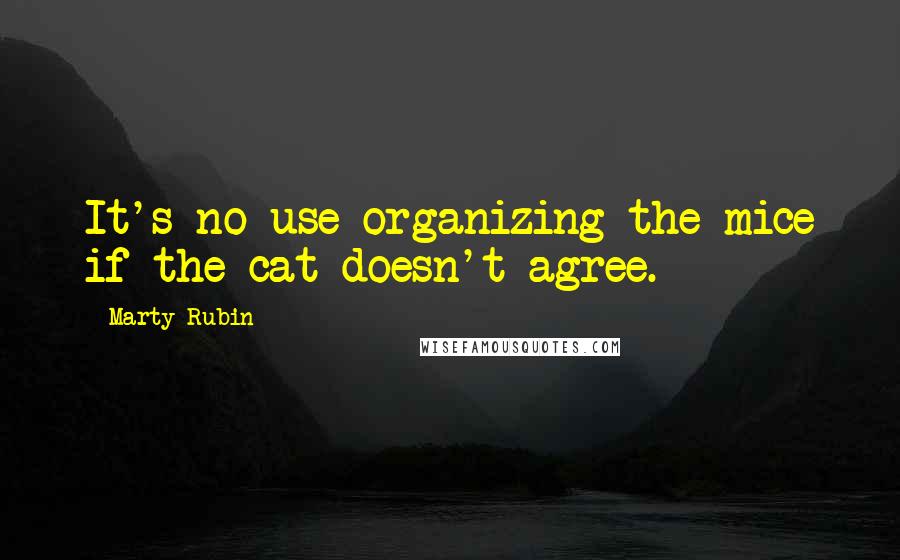 Marty Rubin Quotes: It's no use organizing the mice if the cat doesn't agree.