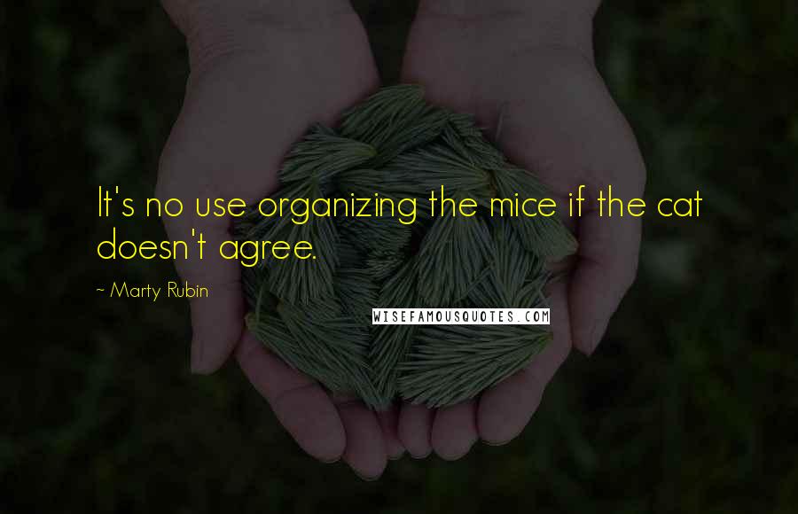 Marty Rubin Quotes: It's no use organizing the mice if the cat doesn't agree.