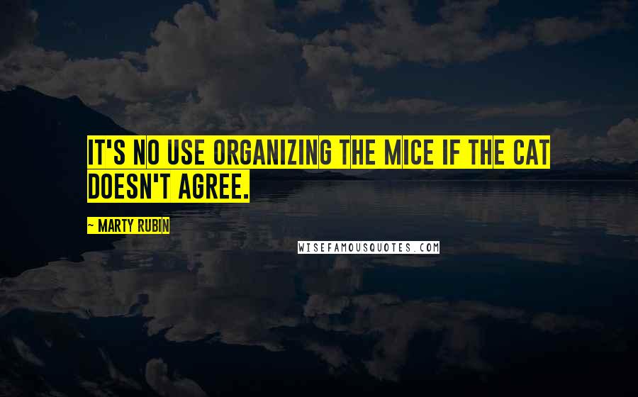 Marty Rubin Quotes: It's no use organizing the mice if the cat doesn't agree.