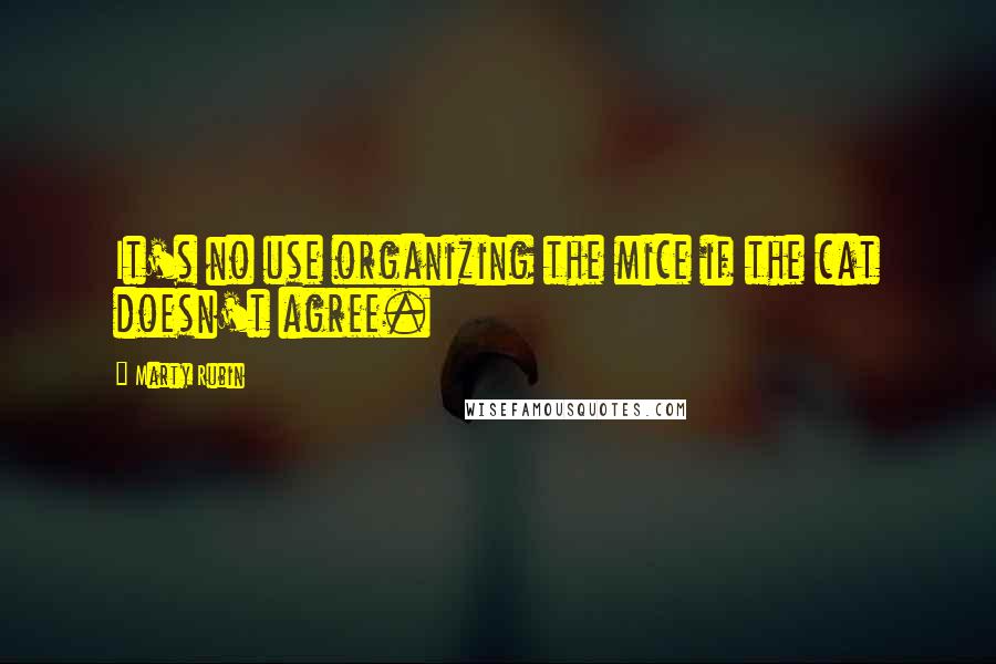 Marty Rubin Quotes: It's no use organizing the mice if the cat doesn't agree.