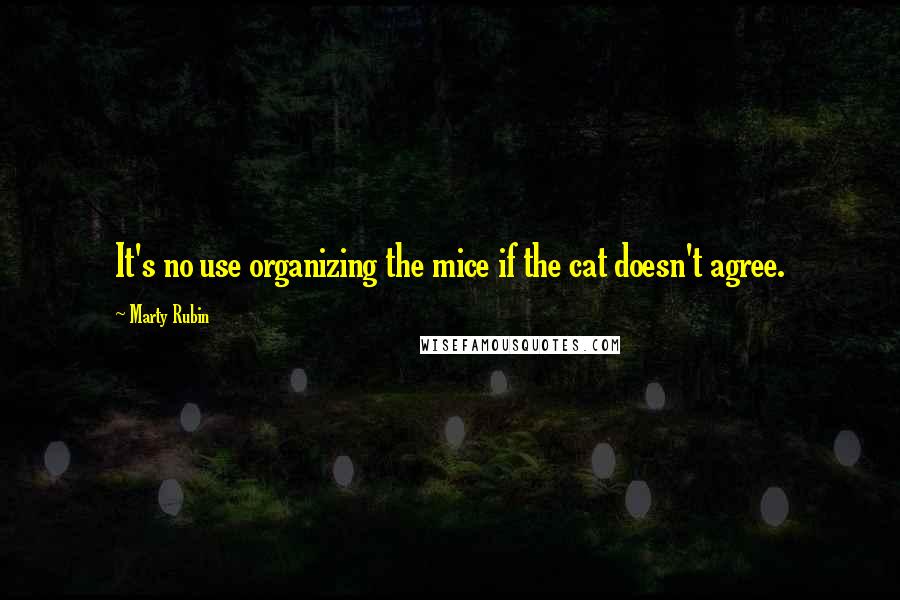 Marty Rubin Quotes: It's no use organizing the mice if the cat doesn't agree.