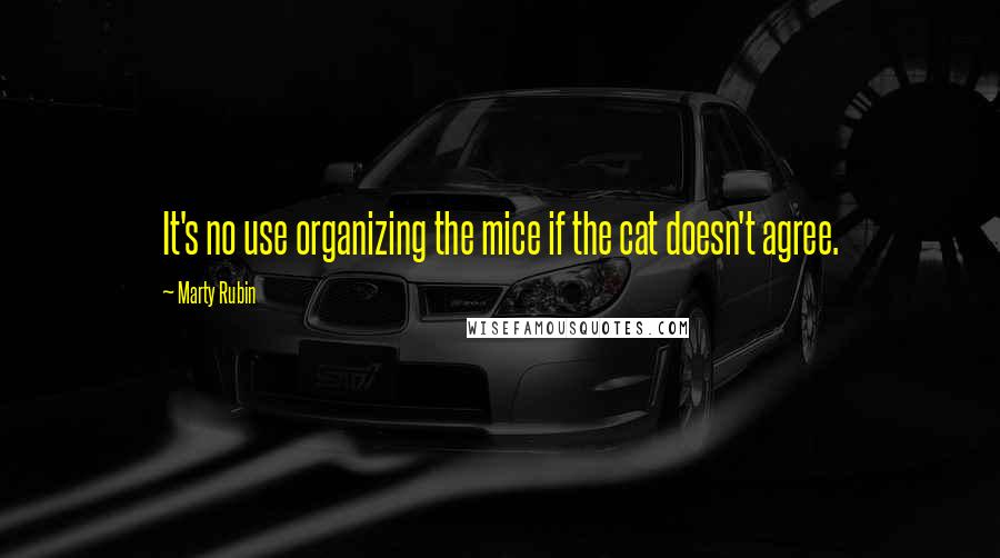 Marty Rubin Quotes: It's no use organizing the mice if the cat doesn't agree.