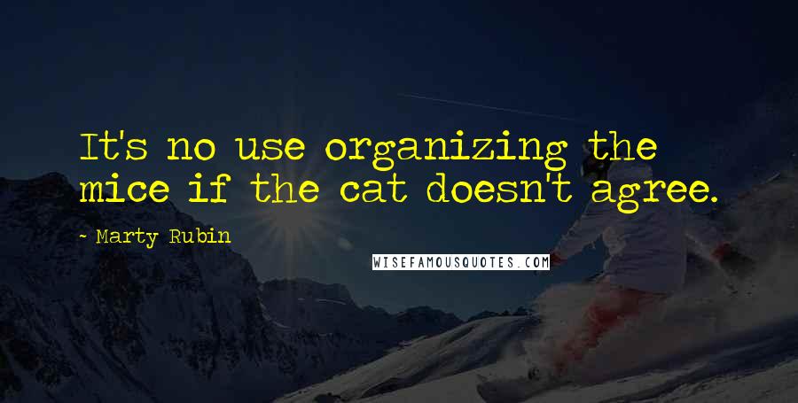 Marty Rubin Quotes: It's no use organizing the mice if the cat doesn't agree.