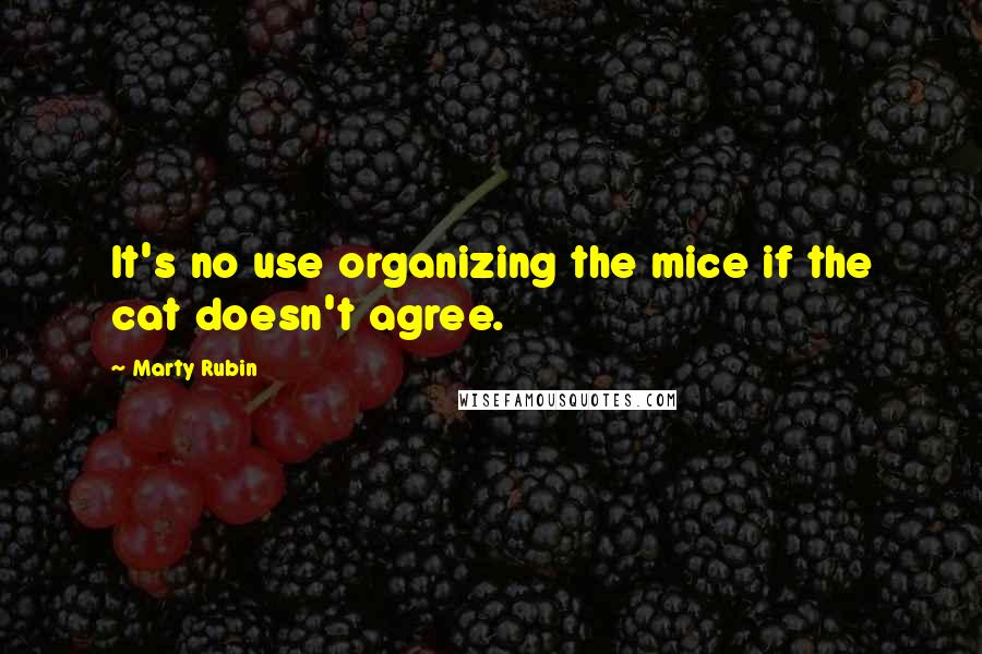 Marty Rubin Quotes: It's no use organizing the mice if the cat doesn't agree.