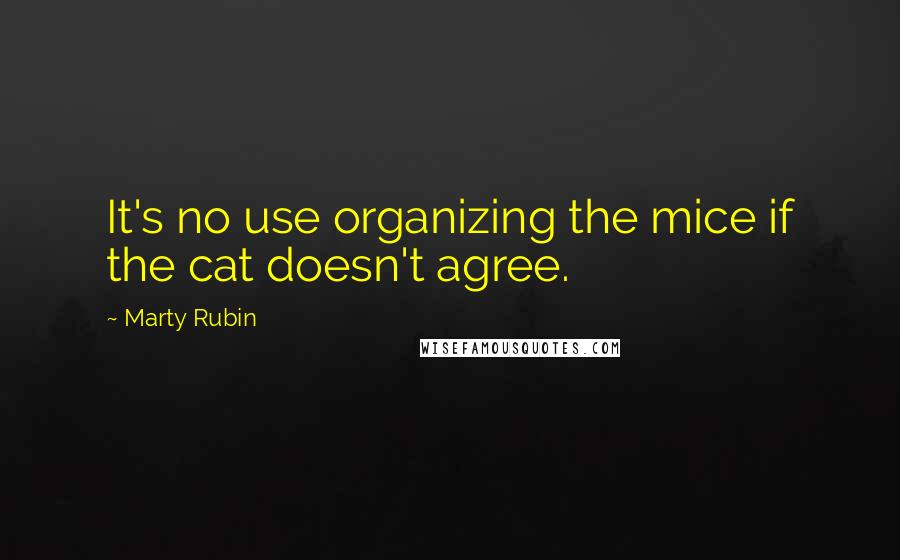 Marty Rubin Quotes: It's no use organizing the mice if the cat doesn't agree.