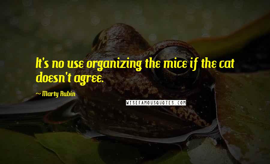 Marty Rubin Quotes: It's no use organizing the mice if the cat doesn't agree.