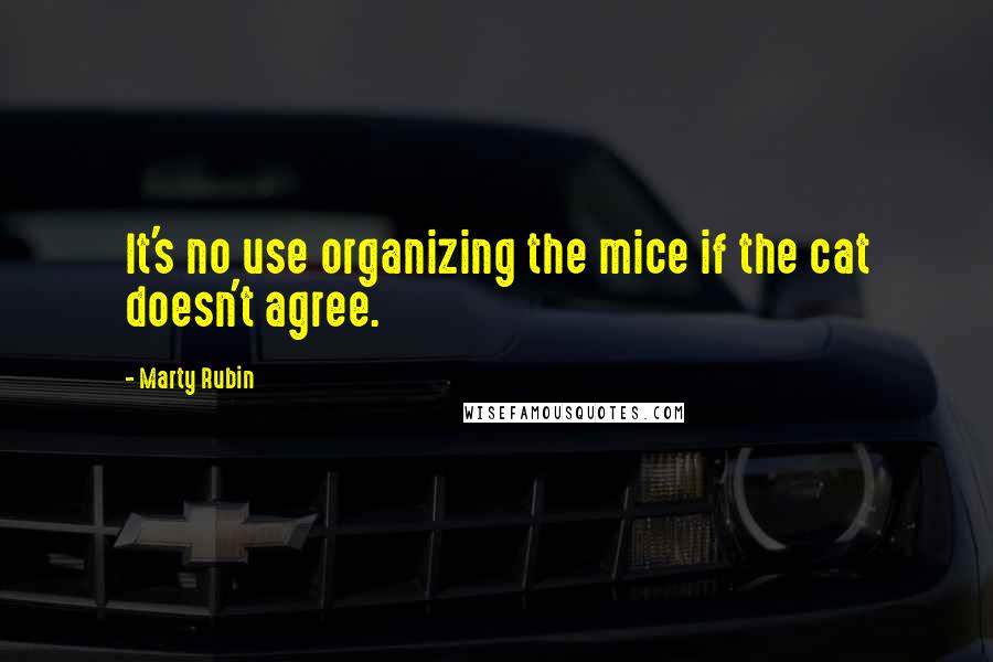 Marty Rubin Quotes: It's no use organizing the mice if the cat doesn't agree.