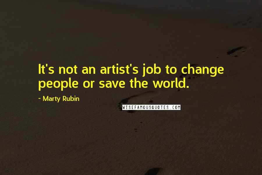 Marty Rubin Quotes: It's not an artist's job to change people or save the world.