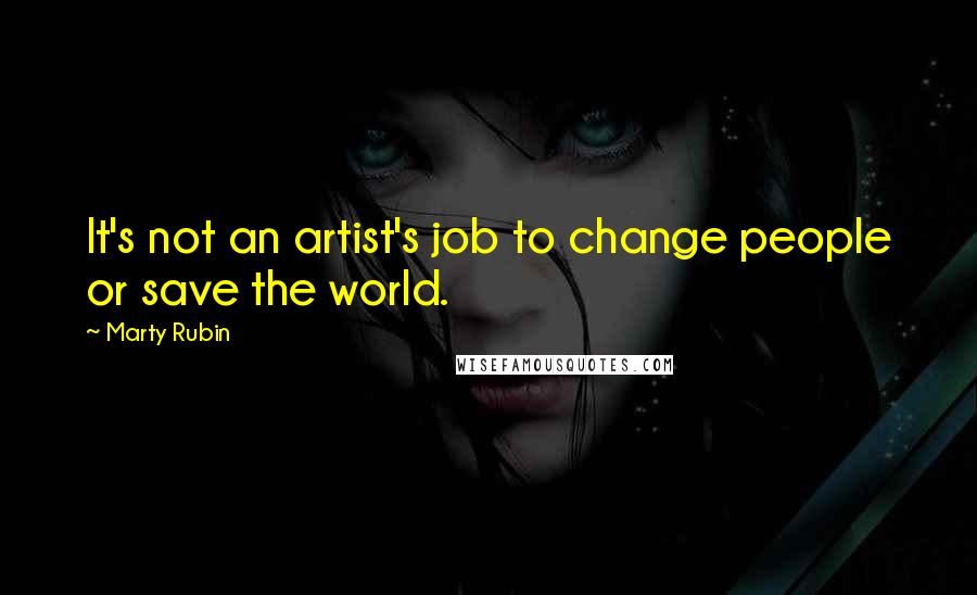 Marty Rubin Quotes: It's not an artist's job to change people or save the world.