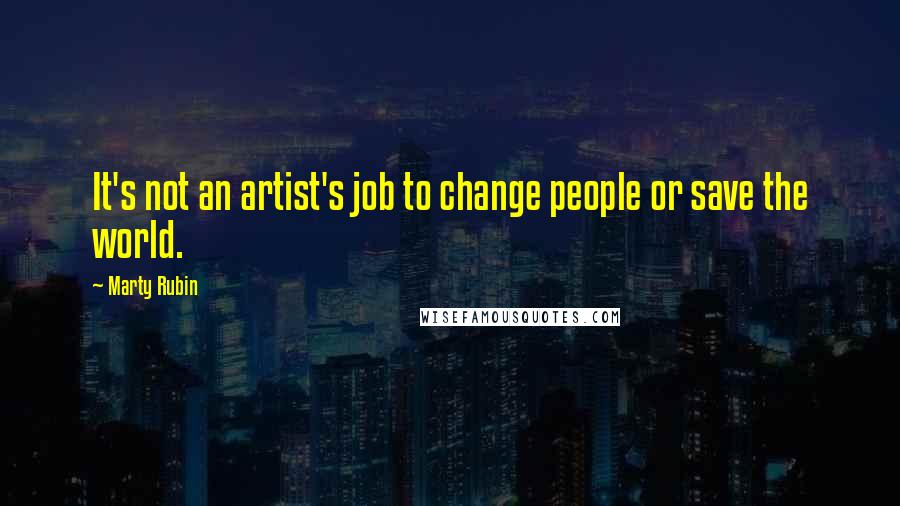 Marty Rubin Quotes: It's not an artist's job to change people or save the world.