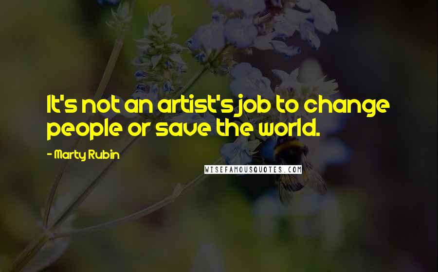 Marty Rubin Quotes: It's not an artist's job to change people or save the world.