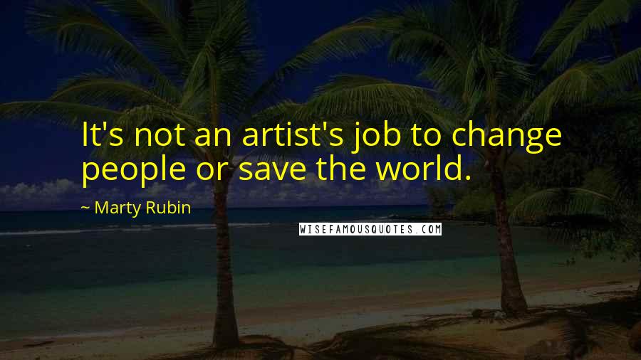 Marty Rubin Quotes: It's not an artist's job to change people or save the world.