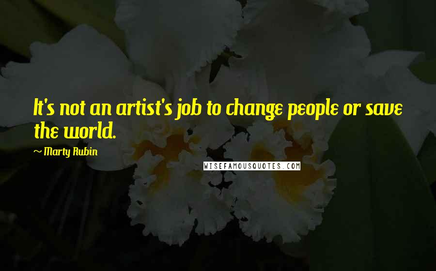 Marty Rubin Quotes: It's not an artist's job to change people or save the world.