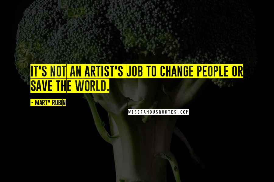 Marty Rubin Quotes: It's not an artist's job to change people or save the world.