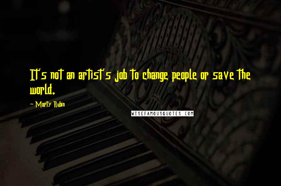 Marty Rubin Quotes: It's not an artist's job to change people or save the world.