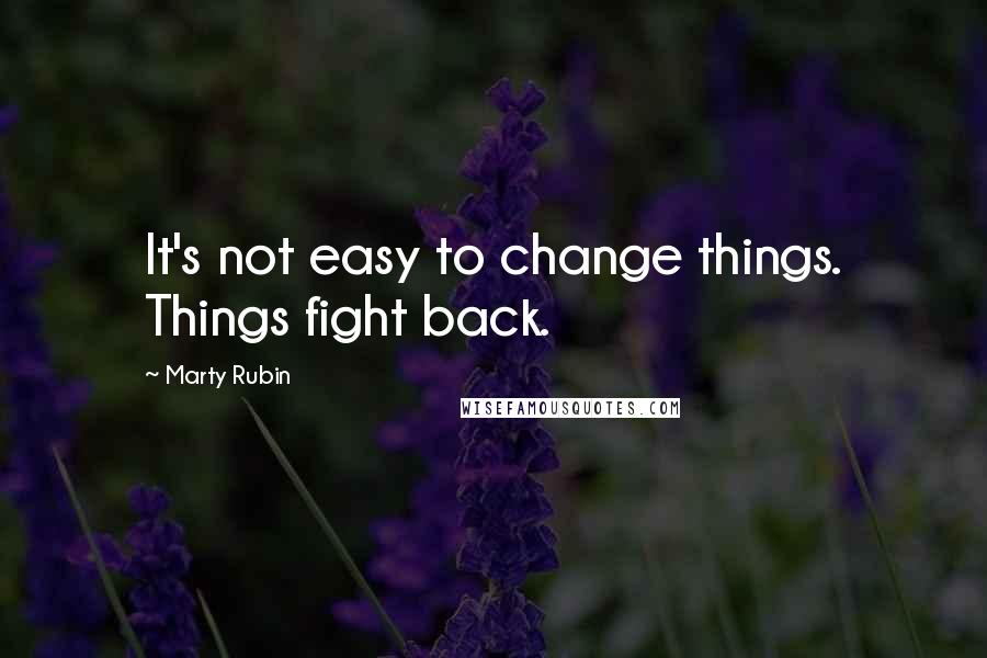 Marty Rubin Quotes: It's not easy to change things. Things fight back.