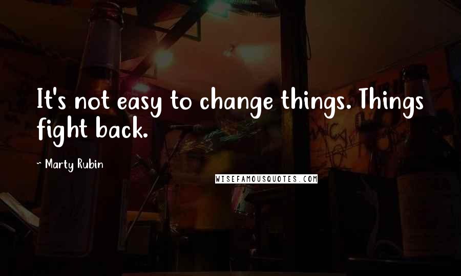 Marty Rubin Quotes: It's not easy to change things. Things fight back.