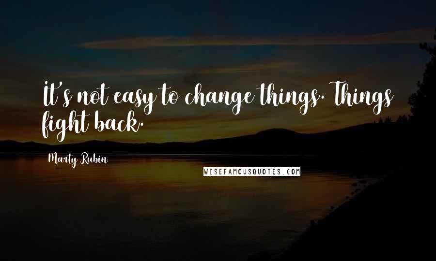 Marty Rubin Quotes: It's not easy to change things. Things fight back.